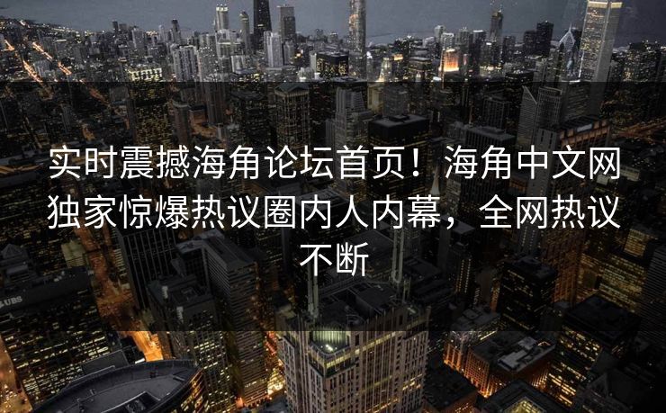 实时震撼海角论坛首页！海角中文网独家惊爆热议圈内人内幕，全网热议不断