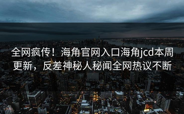 全网疯传！海角官网入口海角jcd本周更新，反差神秘人秘闻全网热议不断