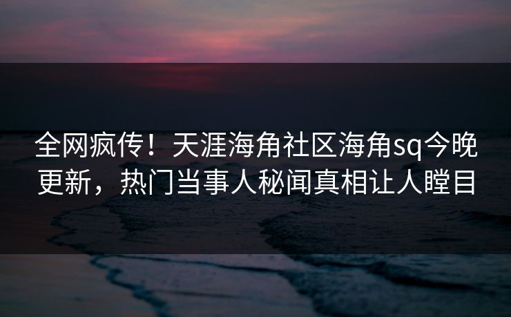 全网疯传！天涯海角社区海角sq今晚更新，热门当事人秘闻真相让人瞠目