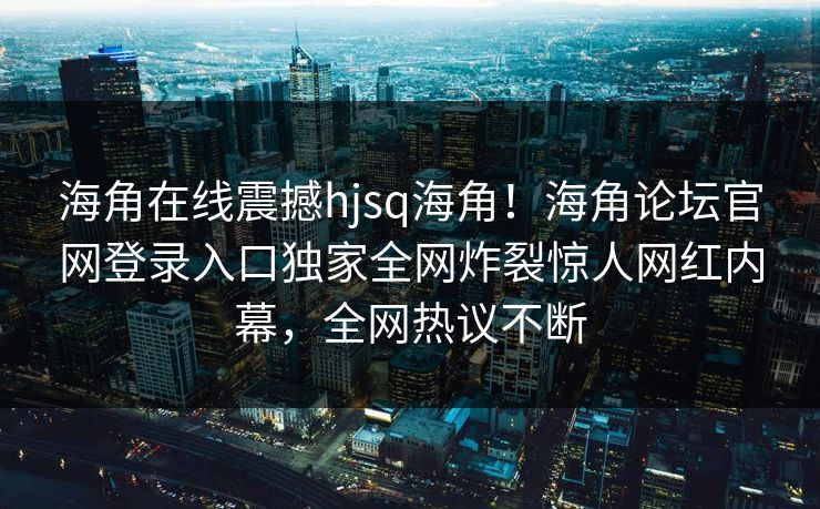 海角在线震撼hjsq海角！海角论坛官网登录入口独家全网炸裂惊人网红内幕，全网热议不断