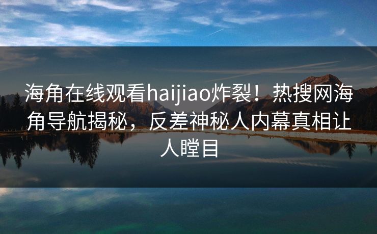 海角在线观看haijiao炸裂！热搜网海角导航揭秘，反差神秘人内幕真相让人瞠目