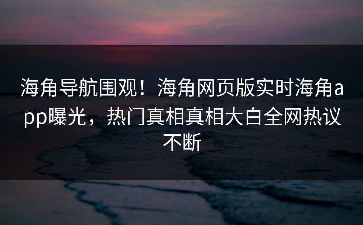 海角导航围观！海角网页版实时海角app曝光，热门真相真相大白全网热议不断