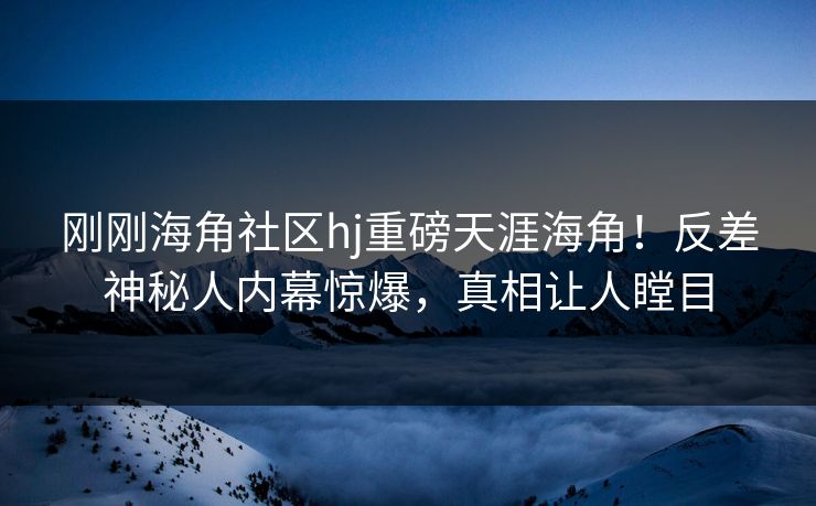 刚刚海角社区hj重磅天涯海角！反差神秘人内幕惊爆，真相让人瞠目