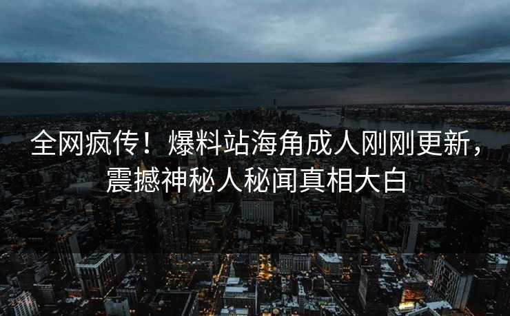 全网疯传！爆料站海角成人刚刚更新，震撼神秘人秘闻真相大白