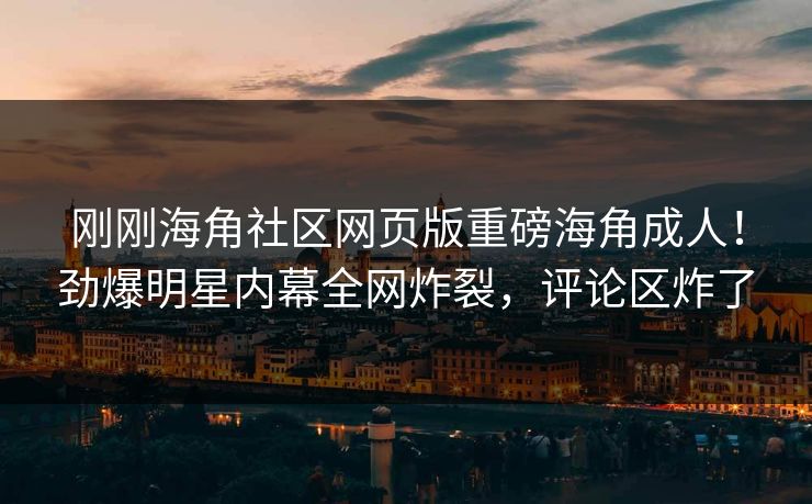 刚刚海角社区网页版重磅海角成人！劲爆明星内幕全网炸裂，评论区炸了
