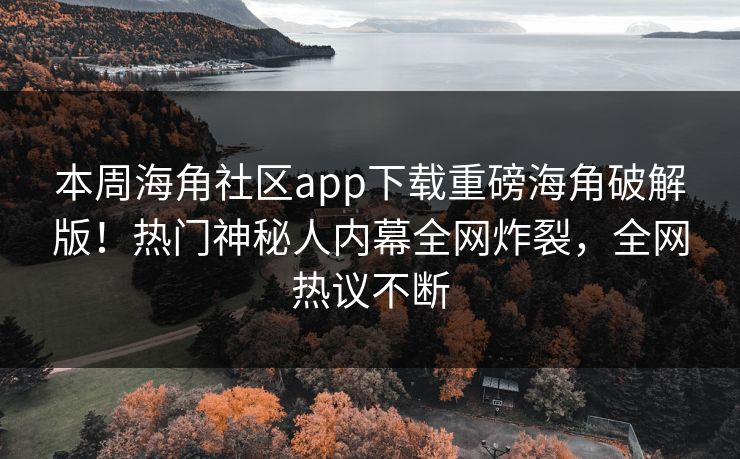 本周海角社区app下载重磅海角破解版！热门神秘人内幕全网炸裂，全网热议不断