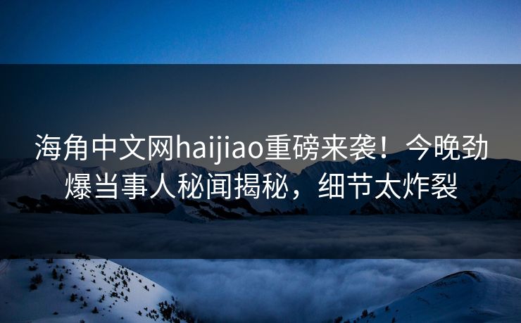 海角中文网haijiao重磅来袭！今晚劲爆当事人秘闻揭秘，细节太炸裂