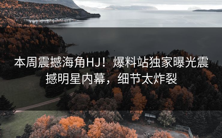 本周震撼海角HJ！爆料站独家曝光震撼明星内幕，细节太炸裂