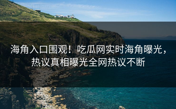 海角入口围观！吃瓜网实时海角曝光，热议真相曝光全网热议不断