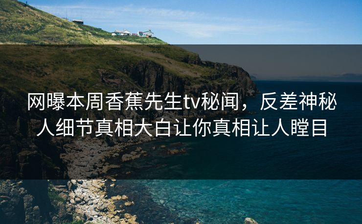 网曝本周香蕉先生tv秘闻，反差神秘人细节真相大白让你真相让人瞠目