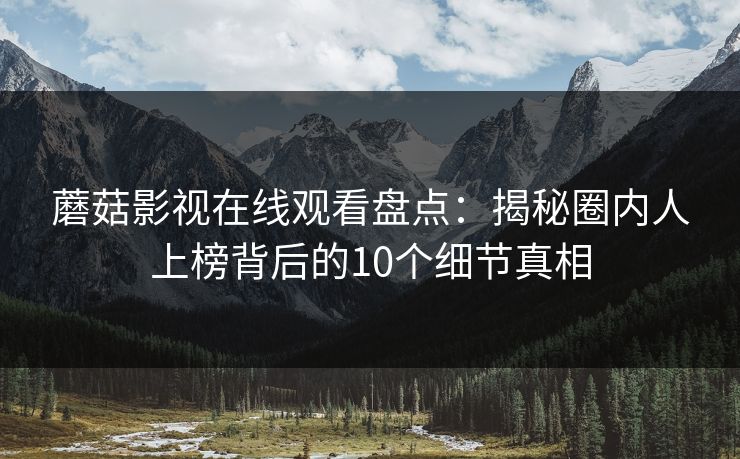 蘑菇影视在线观看盘点：揭秘圈内人上榜背后的10个细节真相
