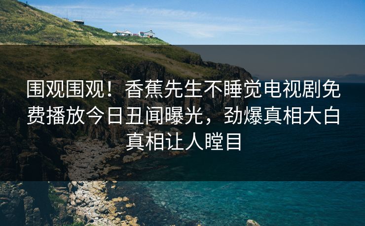 围观围观!香蕉先生不睡觉电视剧免费播放今日丑闻曝光,劲爆真相大白真相让人瞠目 围观围观!香蕉先生不睡觉电视剧免费播放今日丑闻曝光,劲爆真相大白真相让人瞠目