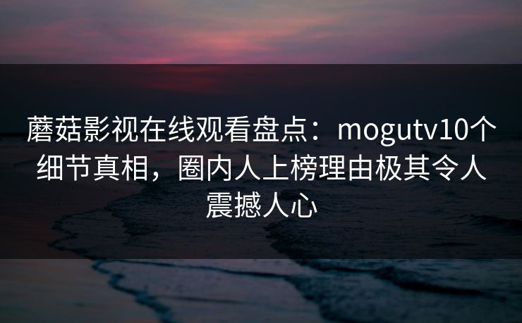 蘑菇影视在线观看盘点：mogutv10个细节真相，圈内人上榜理由极其令人震撼人心