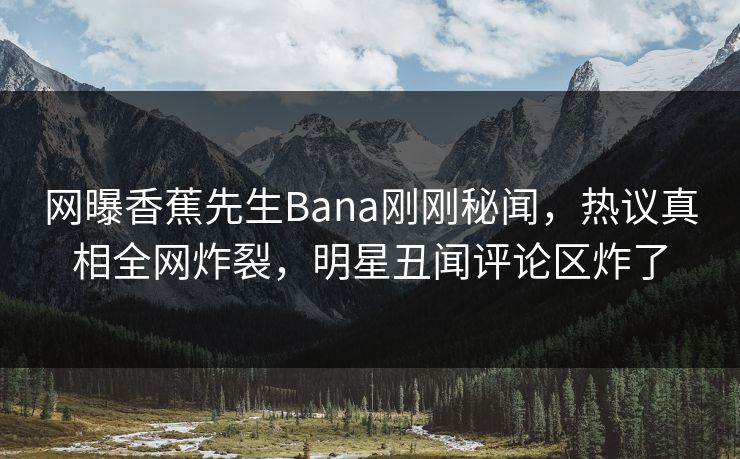网曝香蕉先生Bana刚刚秘闻，热议真相全网炸裂，明星丑闻评论区炸了