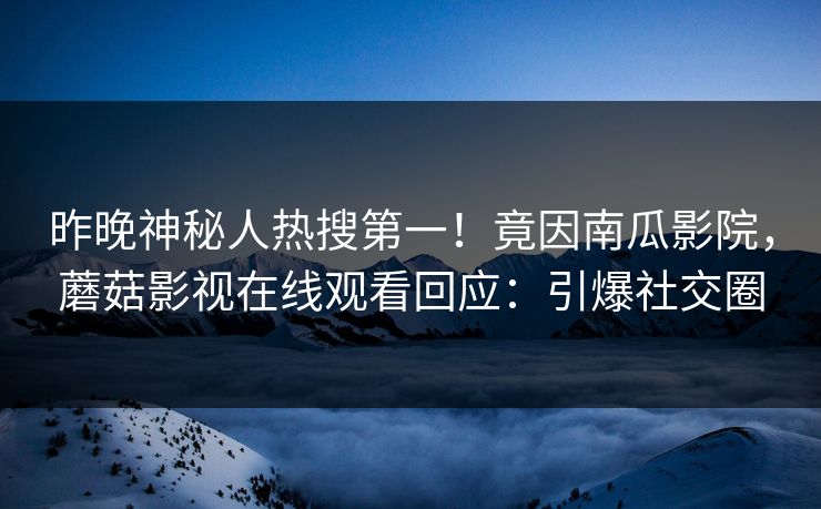 昨晚神秘人热搜第一！竟因南瓜影院，蘑菇影视在线观看回应：引爆社交圈