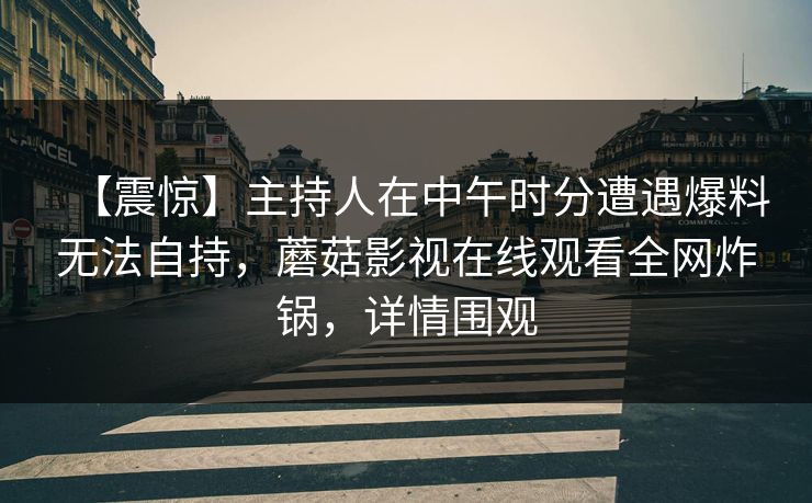 【震惊】主持人在中午时分遭遇爆料无法自持，蘑菇影视在线观看全网炸锅，详情围观