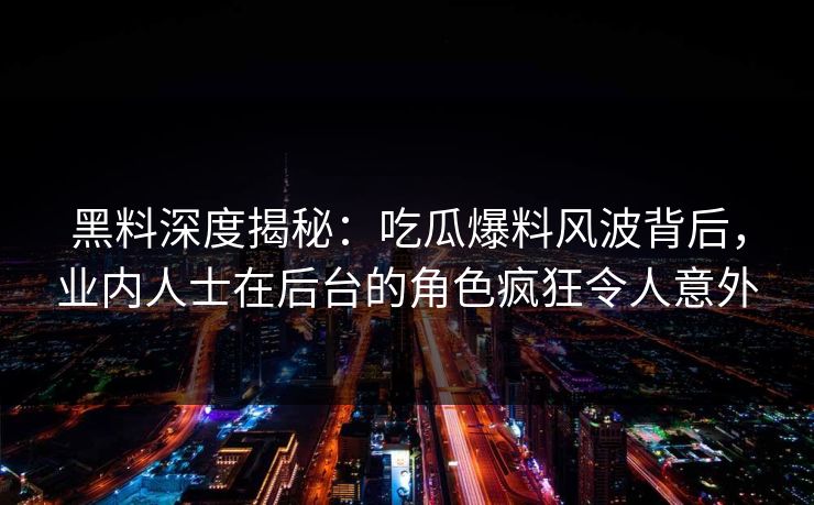 黑料深度揭秘：吃瓜爆料风波背后，业内人士在后台的角色疯狂令人意外