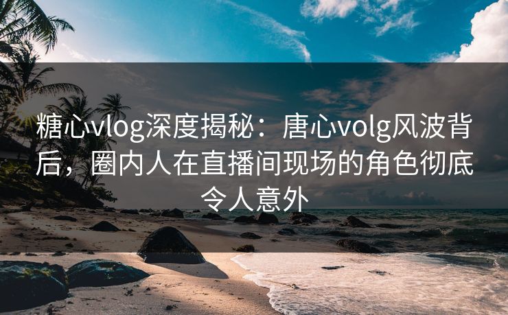 糖心vlog深度揭秘:唐心volg风波背后,圈内人在直播间现场的角色彻底令人意外 糖心vlog深度揭秘:唐心volg风波背后,圈内人在直播间现场的角色彻底令人意外