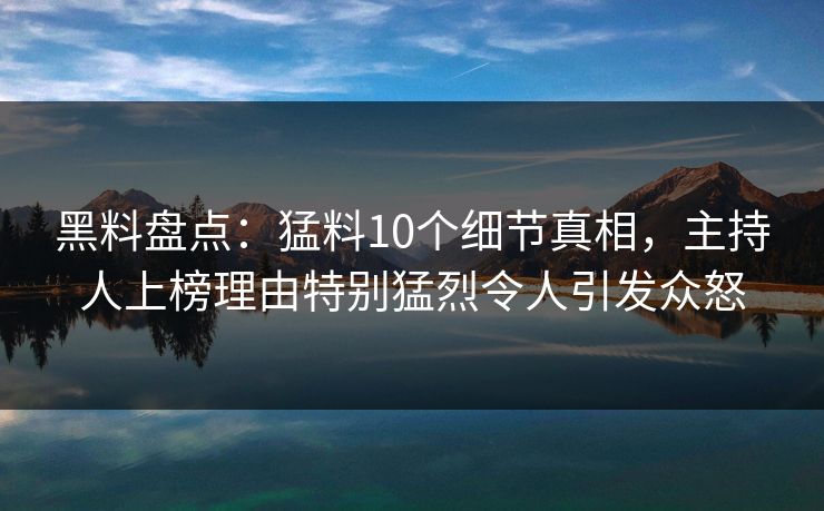 黑料盘点：猛料10个细节真相，主持人上榜理由特别猛烈令人引发众怒