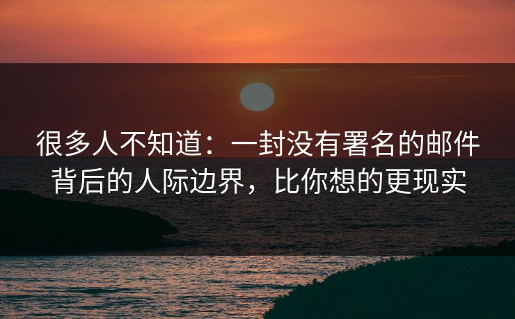 很多人不知道：一封没有署名的邮件背后的人际边界，比你想的更现实