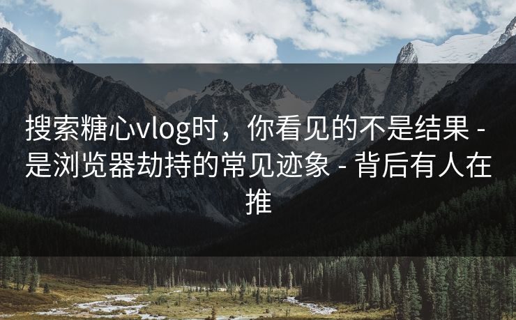 搜索糖心vlog时,你看见的不是结果 - 是浏览器劫持的常见迹象 - 背后有人在推 搜索糖心vlog时,你看见的不是结果 - 是浏览器劫持的常见迹象 - 背后有人在推