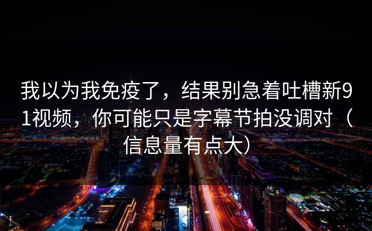 我以为我免疫了,结果别急着吐槽新91视频,你可能只是字幕节拍没调对(信息量有点大) 我以为我免疫了,结果别急着吐槽新91视频,你可能只是字幕节拍没调对(信息量有点大)