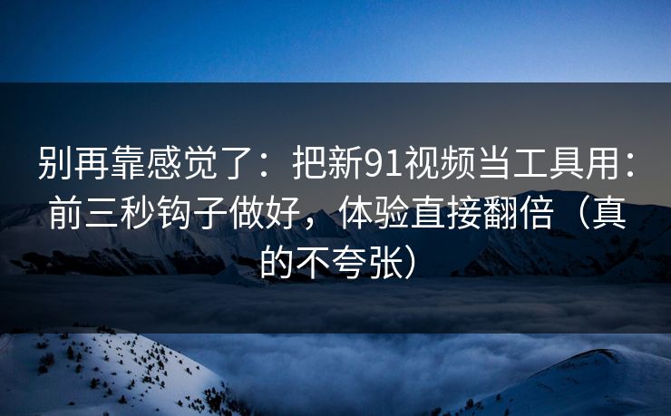 别再靠感觉了:把新91视频当工具用:前三秒钩子做好,体验直接翻倍(真的不夸张) 别再靠感觉了:把新91视频当工具用:前三秒钩子做好,体验直接翻倍(真的不夸张)