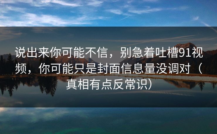 说出来你可能不信,别急着吐槽91视频,你可能只是封面信息量没调对(真相有点反常识) 说出来你可能不信,别急着吐槽91视频,你可能只是封面信息量没调对(真相有点反常识)
