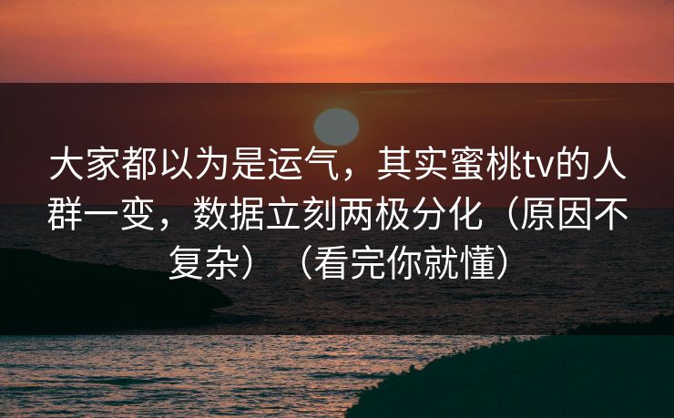 大家都以为是运气,其实蜜桃tv的人群一变,数据立刻两极分化(原因不复杂)(看完你就懂) 大家都以为是运气,其实蜜桃tv的人群一变,数据立刻两极分化(原因不复杂)(看完你就懂)