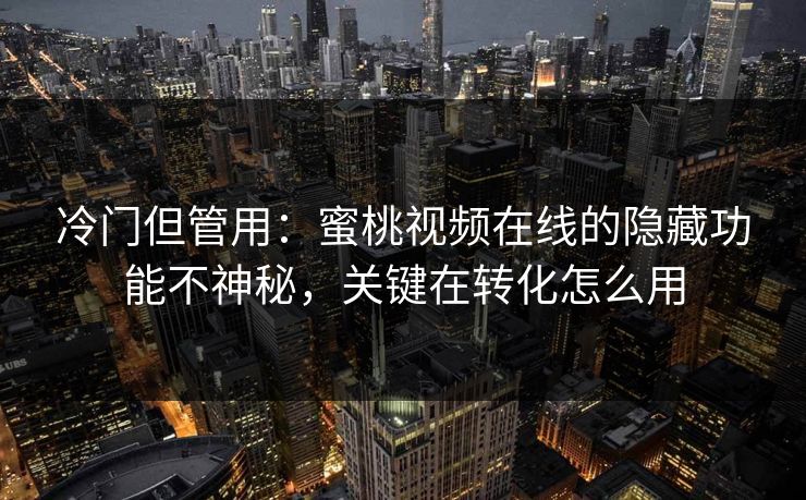 冷门但管用：蜜桃视频在线的隐藏功能不神秘，关键在转化怎么用