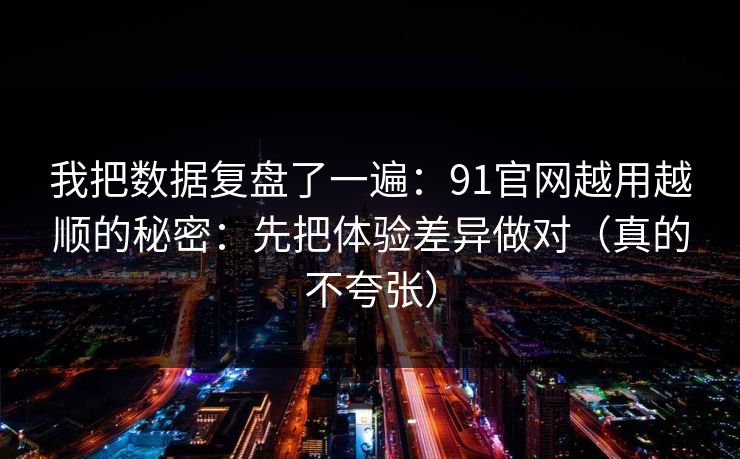我把数据复盘了一遍：91官网越用越顺的秘密：先把体验差异做对（真的不夸张）