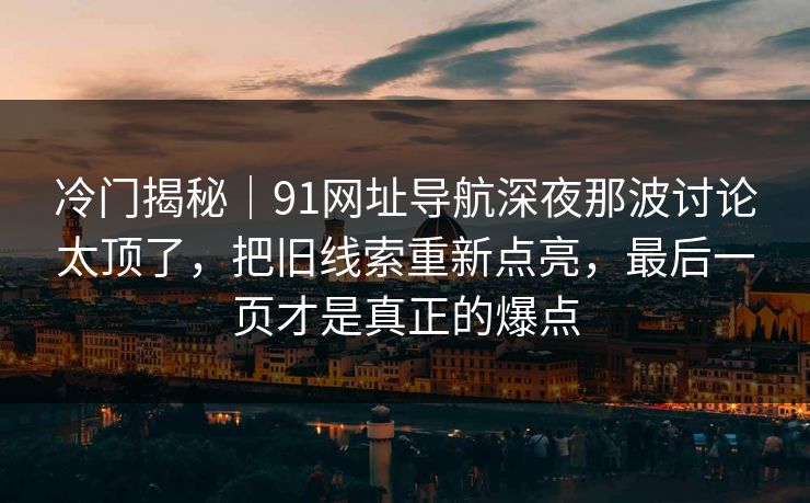 冷门揭秘｜91网址导航深夜那波讨论太顶了，把旧线索重新点亮，最后一页才是真正的爆点