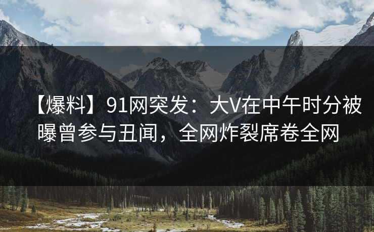 【爆料】91网突发:大V在中午时分被曝曾参与丑闻,全网炸裂席卷全网 【爆料】91网突发:大V在中午时分被曝曾参与丑闻,全网炸裂席卷全网