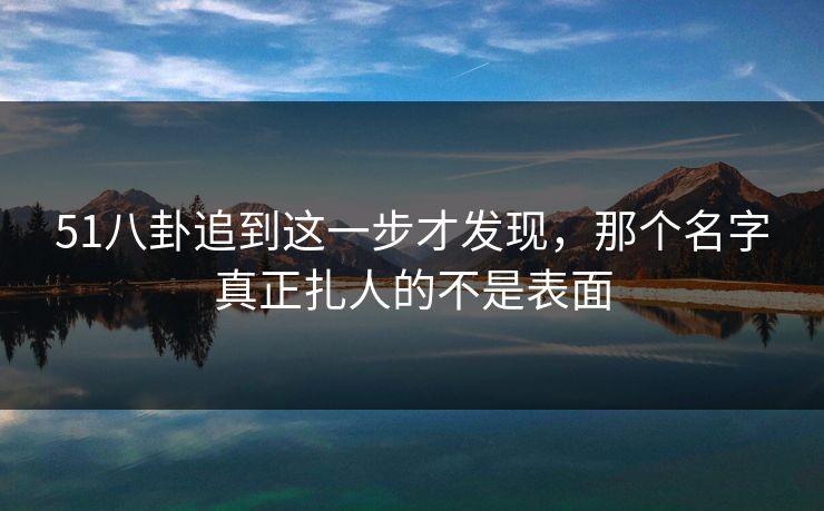 51八卦追到这一步才发现，那个名字真正扎人的不是表面